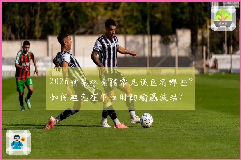 2026世界杯竞猜常见误区有哪些？如何避免在下注时的输赢波动？