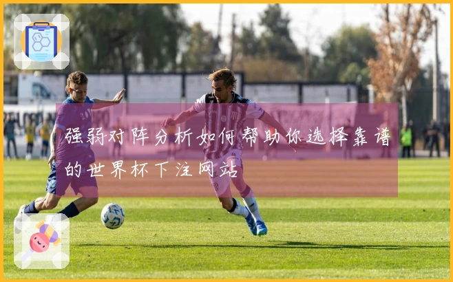 强弱对阵分析如何帮助你选择靠谱的世界杯下注网站