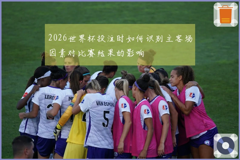 2026世界杯投注时如何识别主客场因素对比赛结果的影响
