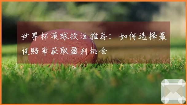 世界杯滚球投注推荐：如何选择最佳赔率获取盈利机会