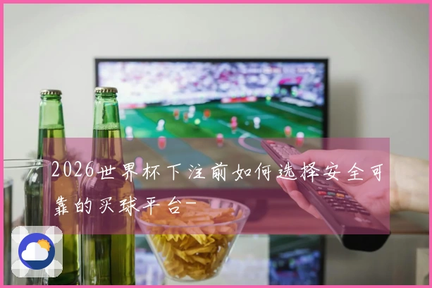 2026世界杯下注前如何选择安全可靠的买球平台-
