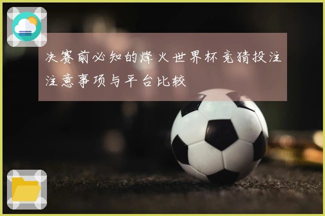 决赛前必知的烽火世界杯竞猜投注注意事项与平台比较