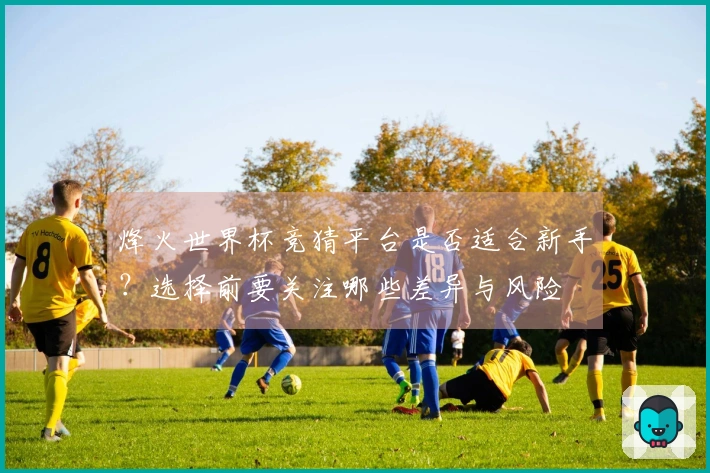 烽火世界杯竞猜平台是否适合新手？选择前要关注哪些差异与风险