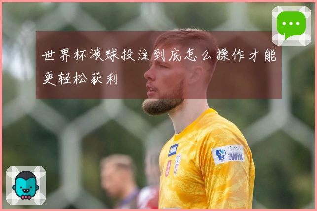 世界杯滚球投注到底怎么操作才能更轻松获利