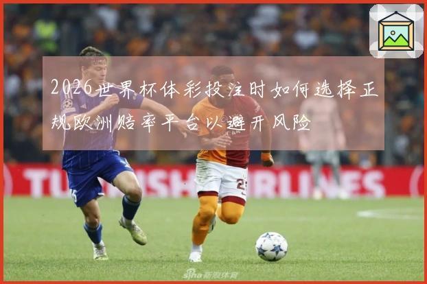 2026世界杯体彩投注时如何选择正规欧洲赔率平台以避开风险