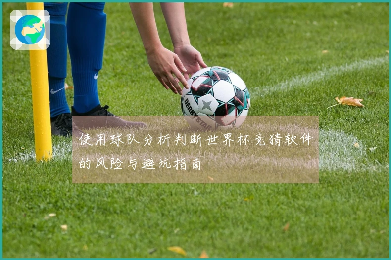 使用球队分析判断世界杯竞猜软件的风险与避坑指南