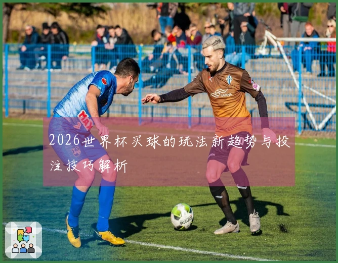 2026世界杯买球的玩法新趋势与投注技巧解析