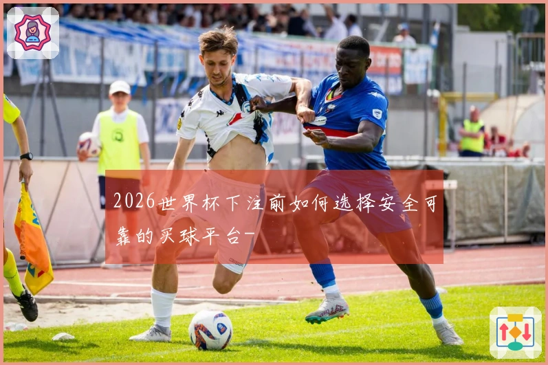 2026世界杯下注前如何选择安全可靠的买球平台-