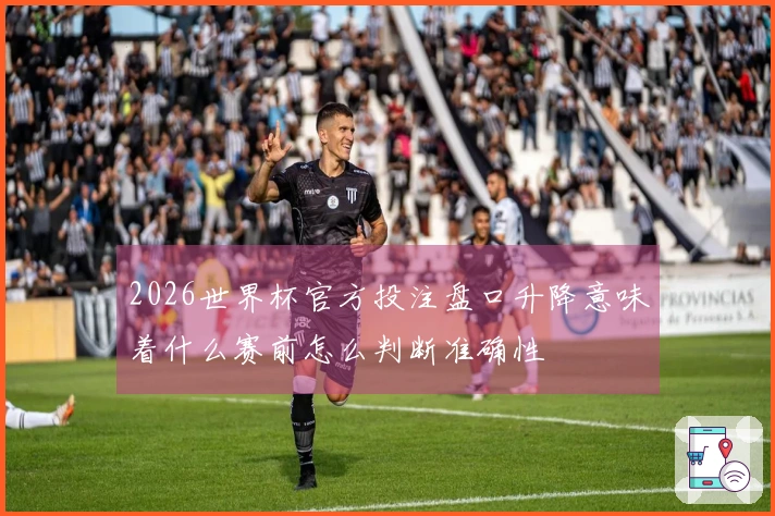 2026世界杯官方投注盘口升降意味着什么赛前怎么判断准确性