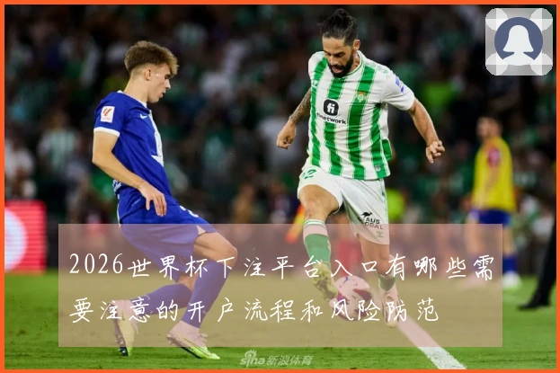 2026世界杯下注平台入口有哪些需要注意的开户流程和风险防范