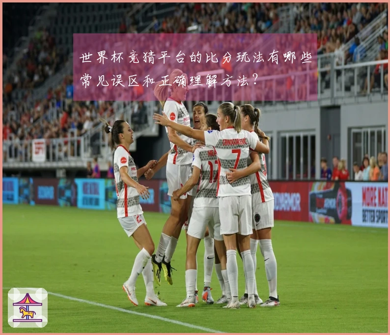 世界杯竞猜平台的比分玩法有哪些常见误区和正确理解方法？