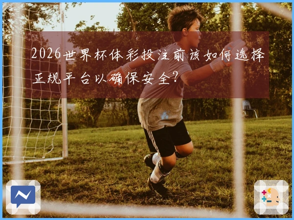 2026世界杯体彩投注前该如何选择正规平台以确保安全？