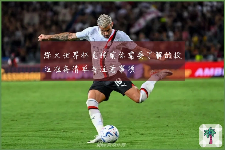 烽火世界杯竞猜前你需要了解的投注准备清单与注意事项