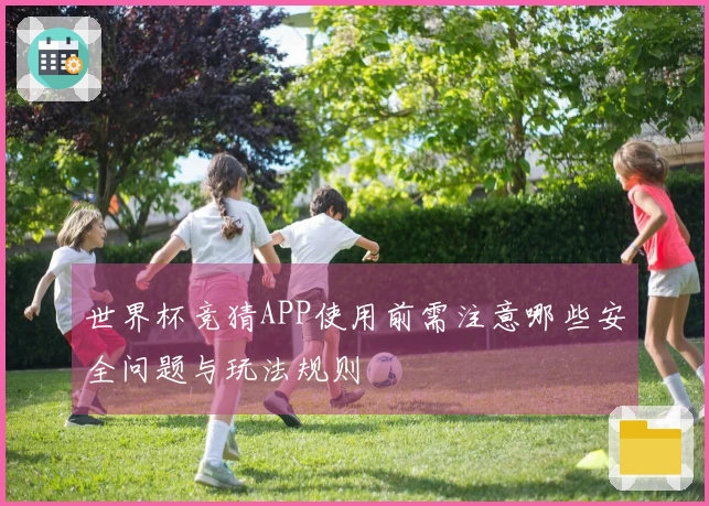 世界杯竞猜APP使用前需注意哪些安全问题与玩法规则