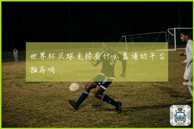 世界杯买球竞猜有什么靠谱的平台推荐吗