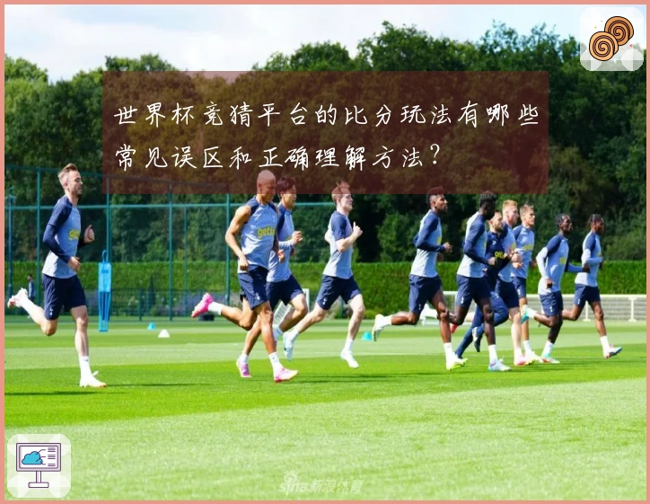 世界杯竞猜平台的比分玩法有哪些常见误区和正确理解方法？