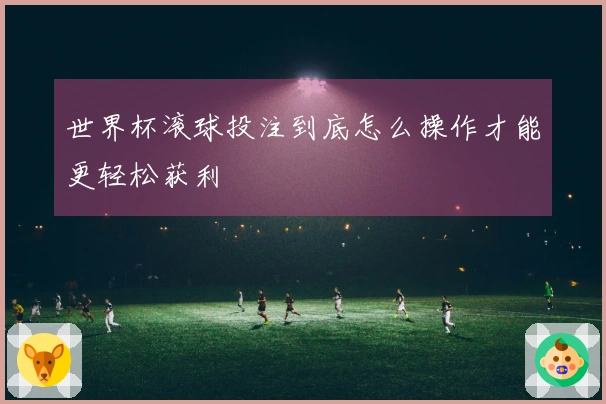 世界杯滚球投注到底怎么操作才能更轻松获利