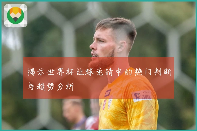 揭示世界杯让球竞猜中的热门判断与趋势分析