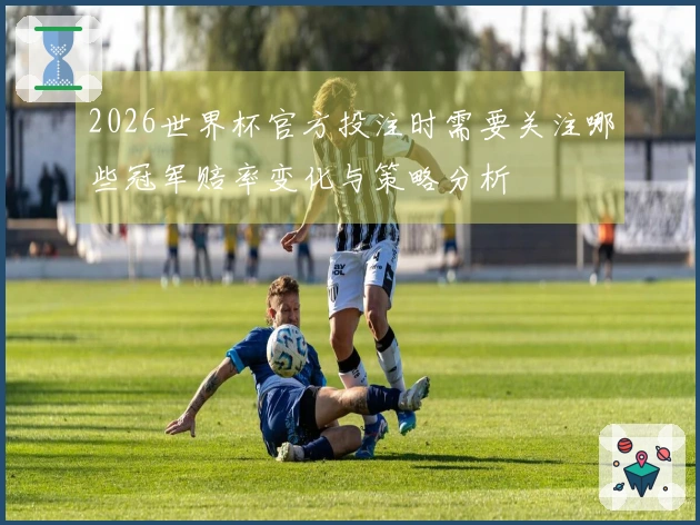 2026世界杯官方投注时需要关注哪些冠军赔率变化与策略分析