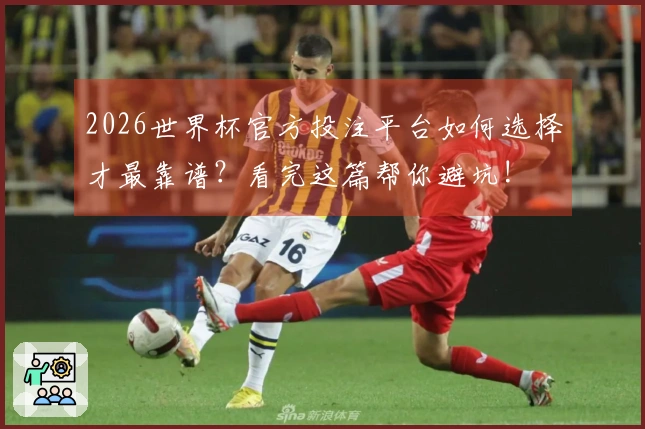 2026世界杯官方投注平台如何选择才最靠谱？看完这篇帮你避坑!