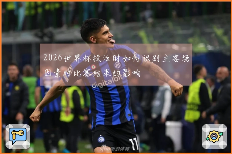 2026世界杯投注时如何识别主客场因素对比赛结果的影响