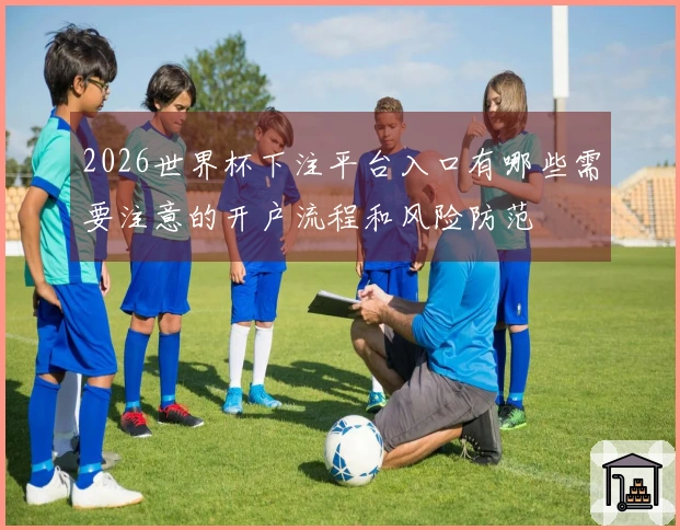 2026世界杯下注平台入口有哪些需要注意的开户流程和风险防范