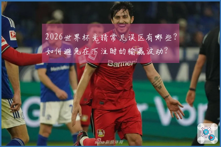 2026世界杯竞猜常见误区有哪些?如何避免在下注时的输赢波动?